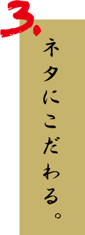 3.ネタにこだわる。